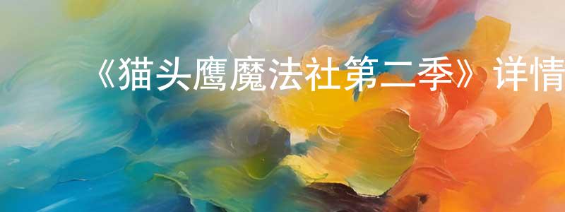 陈文雪发布《猫头鹰魔法社第二季》详情介绍_猫头鹰魔法社第二季已完结在线观看_猫头鹰魔法社第二季迅雷下载_欧美动漫